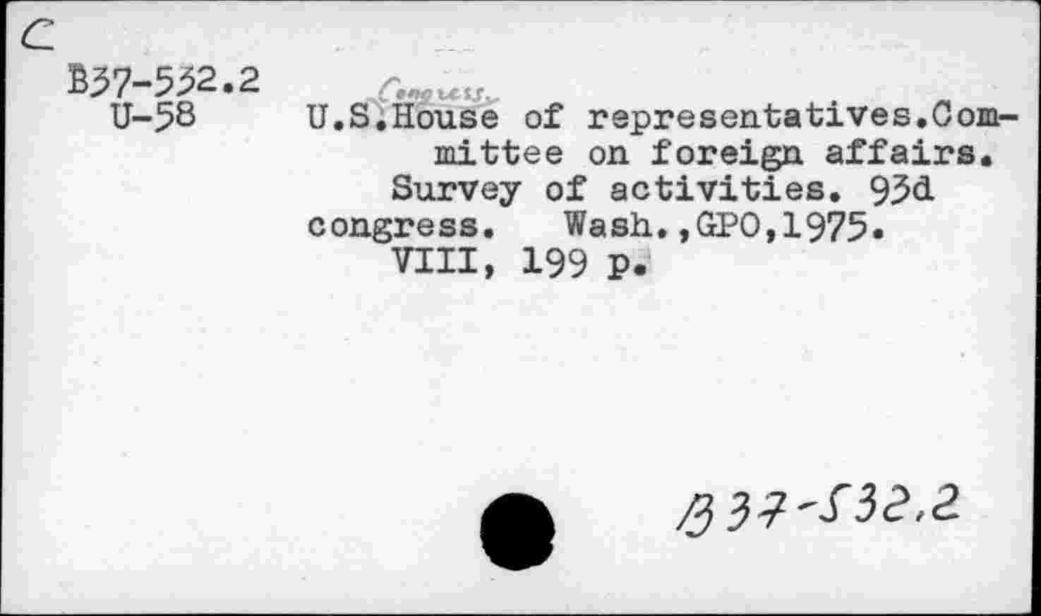 ﻿£37-5^2.2
U-58
U.S.House of representatives.Committee on foreign affairs.
Survey of activities. 93<i congress.	Wash.,GPO,1975.
VIII, 199 P.